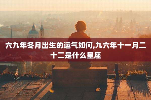 六九年冬月出生的运气如何,九六年十一月二十二是什么星座