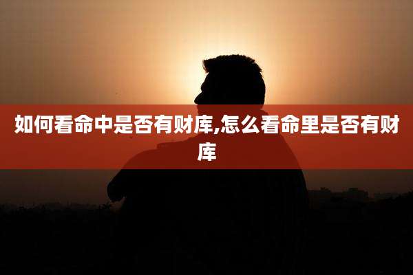 如何看命中是否有财库,怎么看命里是否有财库
