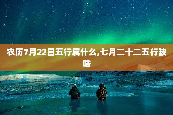 农历7月22日五行属什么,七月二十二五行缺啥