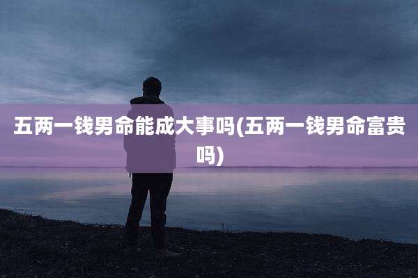 五两一钱男命能成大事吗(五两一钱男命富贵吗)