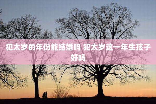 犯太岁的年份能结婚吗 犯太岁这一年生孩子好吗