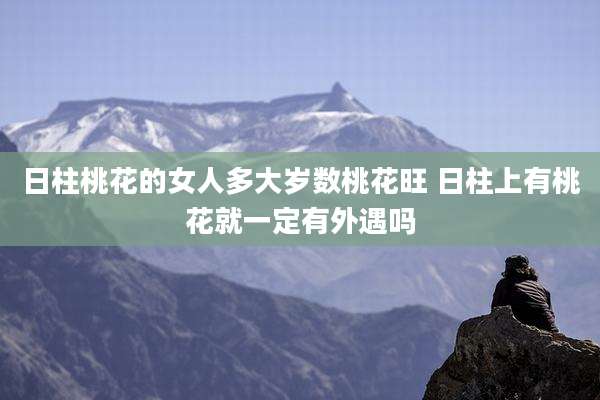 日柱桃花的女人多大岁数桃花旺 日柱上有桃花就一定有外遇吗