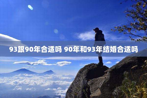 93跟90年合适吗 90年和93年结婚合适吗