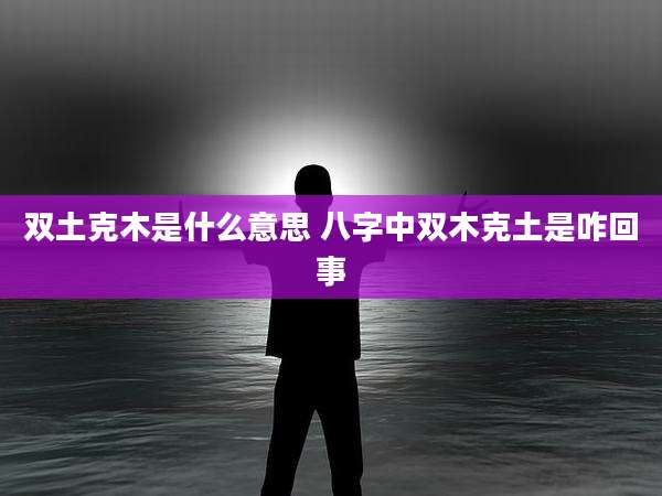 双土克木是什么意思 八字中双木克土是咋回事
