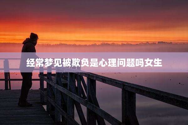 经常梦见被欺负是心理问题吗女生