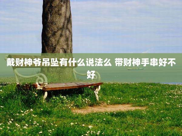 戴财神爷吊坠有什么说法么 带财神手串好不好