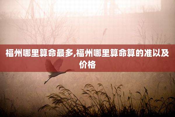 福州哪里算命最多,福州哪里算命算的准以及价格