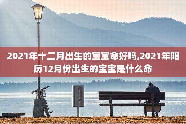 2021年十二月出生的宝宝命好吗,2021年阳历12月份出生的宝宝是什么命