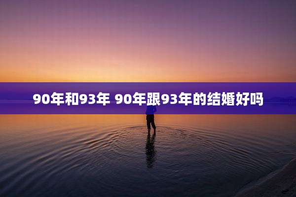 90年和93年 90年跟93年的结婚好吗