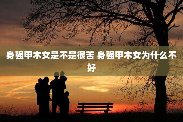 身强甲木女是不是很苦 身强甲木女为什么不好