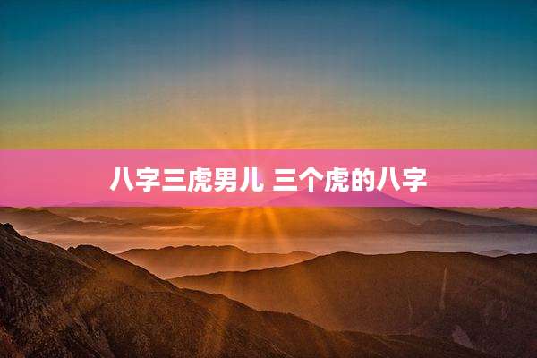 八字三虎男儿 三个虎的八字