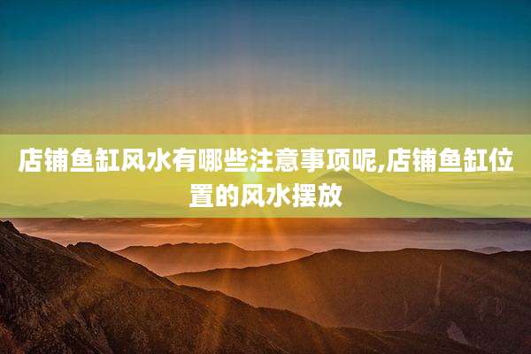 店铺鱼缸风水有哪些注意事项呢,店铺鱼缸位置的风水摆放