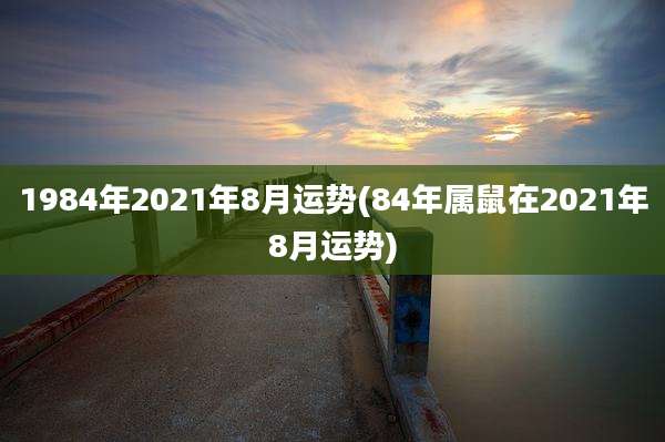 1984年2021年8月运势(84年属鼠在2021年8月运势)