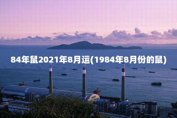 84年鼠2021年8月运(1984年8月份的鼠)