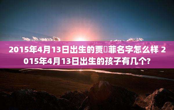 2015年4月13日出生的贾珵菲名字怎么样 2015年4月13日出生的孩子有几个?