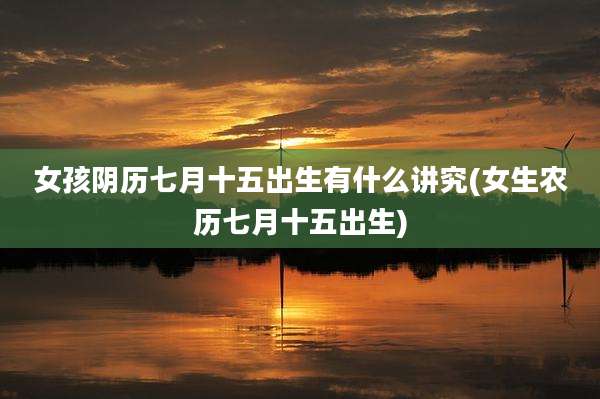 女孩阴历七月十五出生有什么讲究(女生农历七月十五出生)