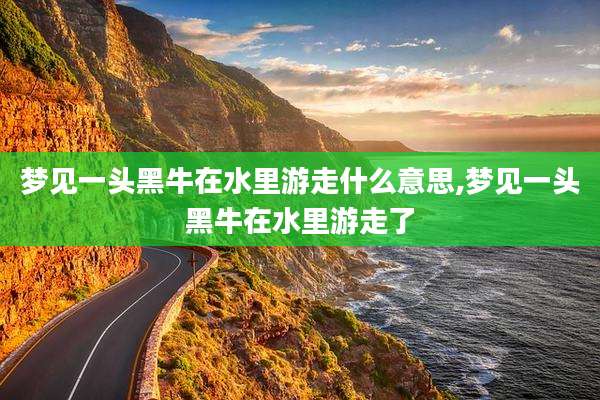 梦见一头黑牛在水里游走什么意思,梦见一头黑牛在水里游走了
