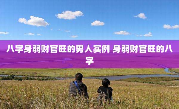 八字身弱财官旺的男人实例 身弱财官旺的八字
