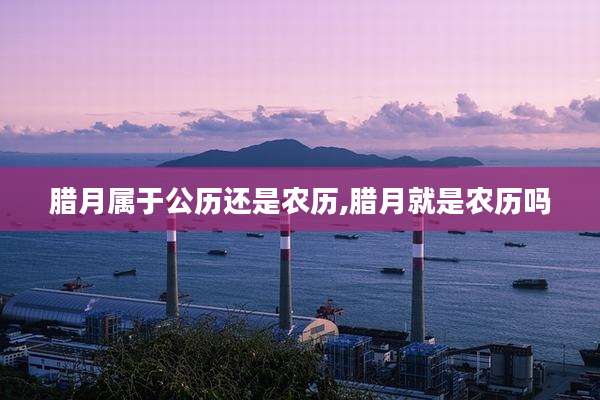 腊月属于公历还是农历,腊月就是农历吗