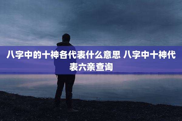 八字中的十神各代表什么意思 八字中十神代表六亲查询