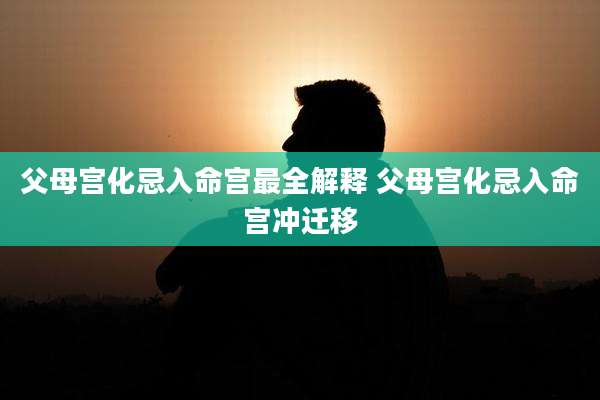 父母宫化忌入命宫最全解释 父母宫化忌入命宫冲迁移