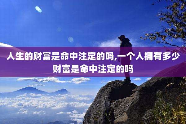 人生的财富是命中注定的吗,一个人拥有多少财富是命中注定的吗