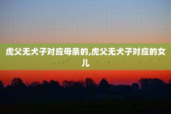 虎父无犬子对应母亲的,虎父无犬子对应的女儿
