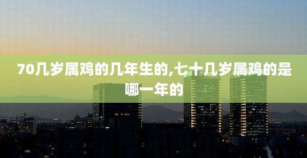 70几岁属鸡的几年生的,七十几岁属鸡的是哪一年的