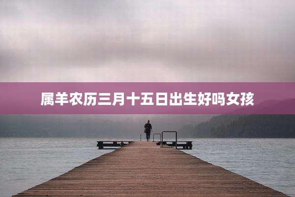 属羊农历三月十五日出生好吗女孩