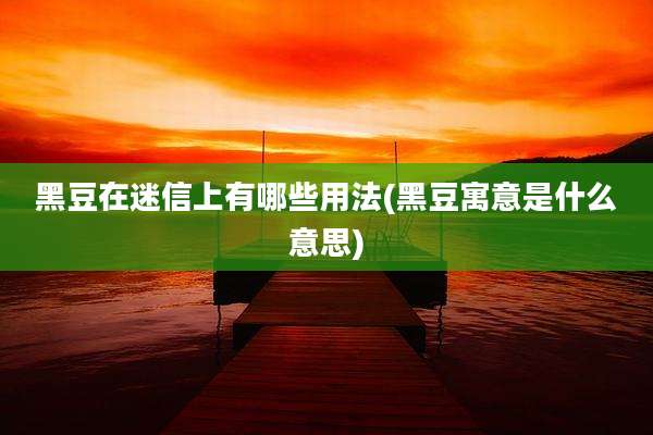黑豆在迷信上有哪些用法(黑豆寓意是什么意思)