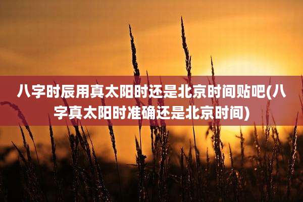八字时辰用真太阳时还是北京时间贴吧(八字真太阳时准确还是北京时间)