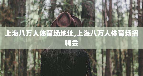 上海八万人体育场地址,上海八万人体育场招聘会