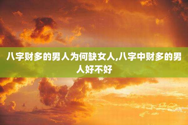 八字财多的男人为何缺女人,八字中财多的男人好不好