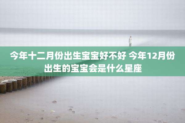 今年十二月份出生宝宝好不好 今年12月份出生的宝宝会是什么星座