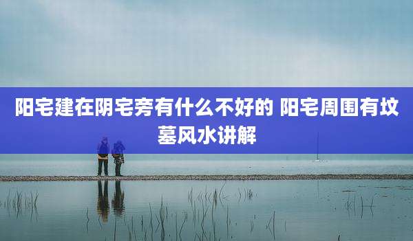 阳宅建在阴宅旁有什么不好的 阳宅周围有坟墓风水讲解