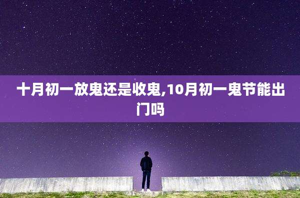 十月初一放鬼还是收鬼,10月初一鬼节能出门吗