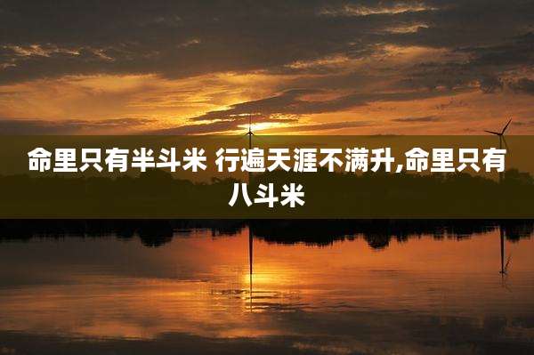 命里只有半斗米 行遍天涯不满升,命里只有八斗米