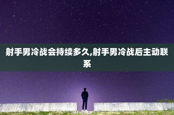 射手男冷战会持续多久,射手男冷战后主动联系