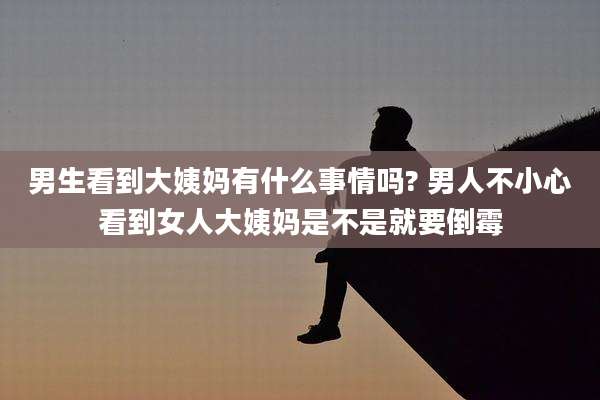 男生看到大姨妈有什么事情吗? 男人不小心看到女人大姨妈是不是就要倒霉