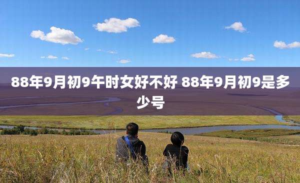 88年9月初9午时女好不好 88年9月初9是多少号