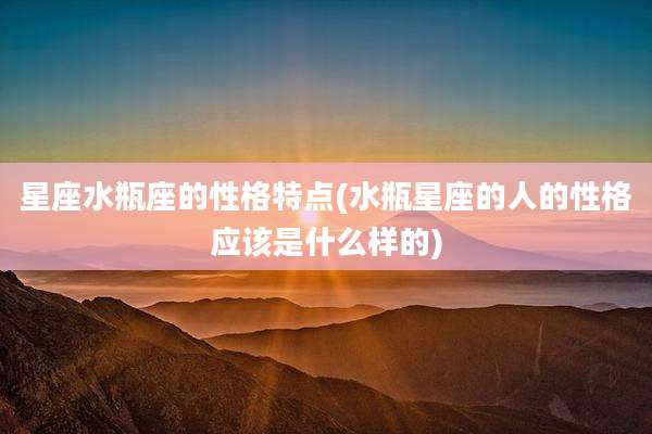 星座水瓶座的性格特点(水瓶星座的人的性格应该是什么样的)