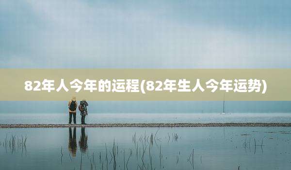 82年人今年的运程(82年生人今年运势)