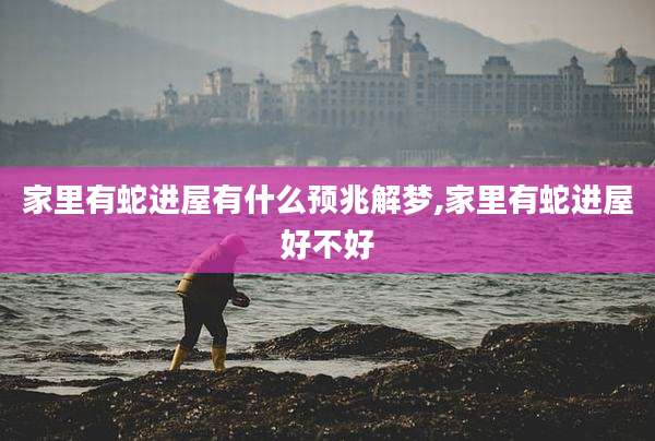 家里有蛇进屋有什么预兆解梦,家里有蛇进屋好不好
