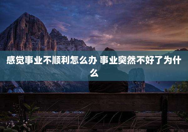 感觉事业不顺利怎么办 事业突然不好了为什么