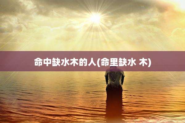 命中缺水木的人(命里缺水 木)