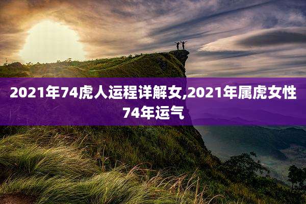 2021年74虎人运程详解女,2021年属虎女性74年运气