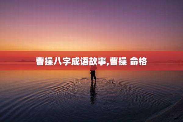 曹操八字成语故事,曹操 命格