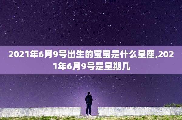 2021年6月9号出生的宝宝是什么星座,2021年6月9号是星期几