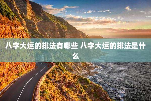 八字大运的排法有哪些 八字大运的排法是什么