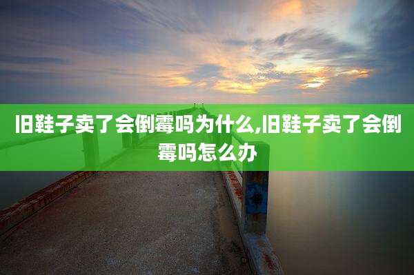 旧鞋子卖了会倒霉吗为什么,旧鞋子卖了会倒霉吗怎么办